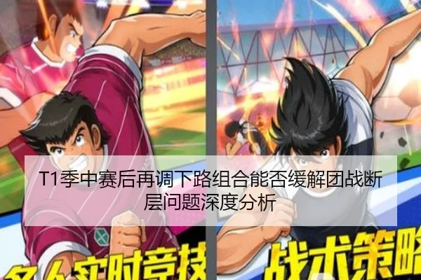 T1季中赛后再调下路组合能否缓解团战断层问题深度分析