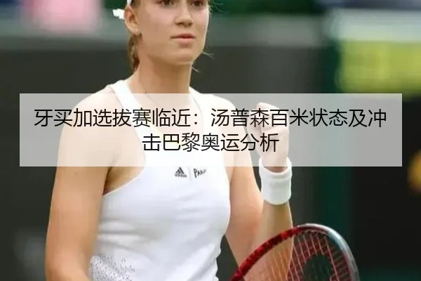 牙买加选拔赛临近：汤普森百米状态及冲击巴黎奥运分析